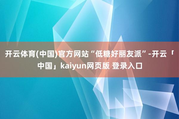 开云体育(中国)官方网站　　“低糖好丽友派”-开云「中国」kaiyun网页版 登录入口