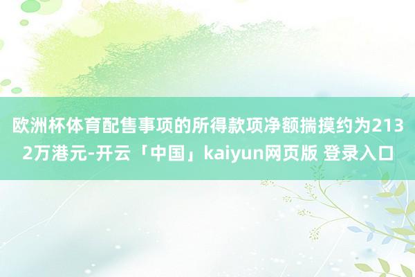 欧洲杯体育　　配售事项的所得款项净额揣摸约为2132万港元-开云「中国」kaiyun网页版 登录入口