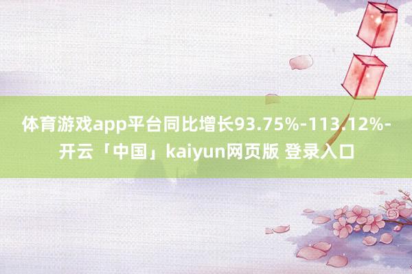 体育游戏app平台同比增长93.75%-113.12%-开云「中国」kaiyun网页版 登录入口