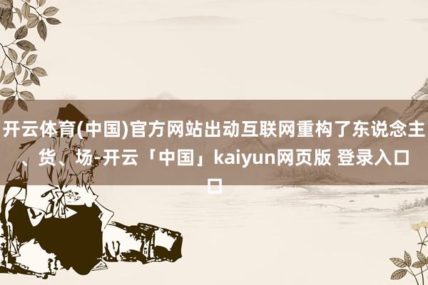 开云体育(中国)官方网站出动互联网重构了东说念主、货、场-开云「中国」kaiyun网页版 登录入口