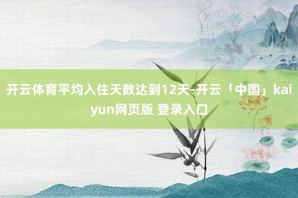 开云体育平均入住天数达到12天-开云「中国」kaiyun网页版 登录入口