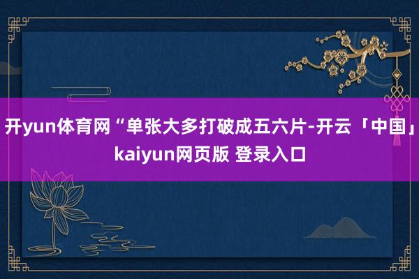 开yun体育网“单张大多打破成五六片-开云「中国」kaiyun网页版 登录入口