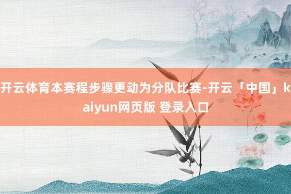 开云体育本赛程步骤更动为分队比赛-开云「中国」kaiyun网页版 登录入口