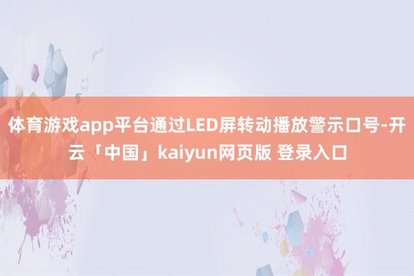 体育游戏app平台通过LED屏转动播放警示口号-开云「中国」kaiyun网页版 登录入口