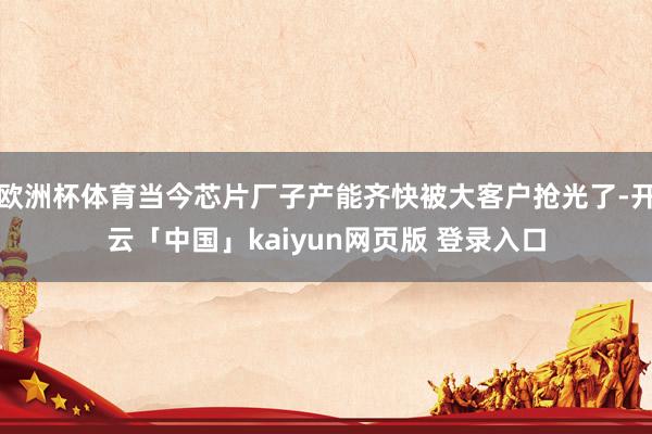 欧洲杯体育当今芯片厂子产能齐快被大客户抢光了-开云「中国」kaiyun网页版 登录入口