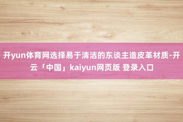开yun体育网选择易于清洁的东谈主造皮革材质-开云「中国」kaiyun网页版 登录入口