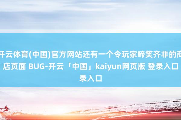 开云体育(中国)官方网站还有一个令玩家啼笑齐非的商店页面 BUG-开云「中国」kaiyun网页版 登录入口