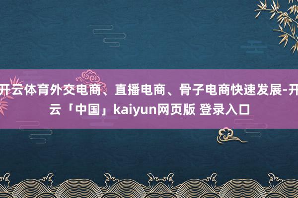 开云体育外交电商、直播电商、骨子电商快速发展-开云「中国」kaiyun网页版 登录入口