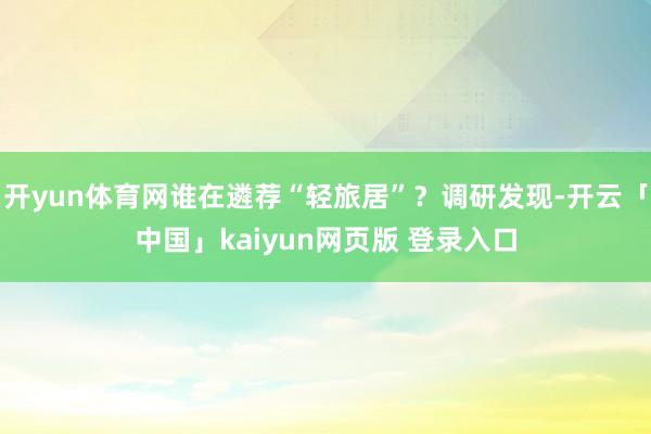 开yun体育网谁在遴荐“轻旅居”？调研发现-开云「中国」kaiyun网页版 登录入口