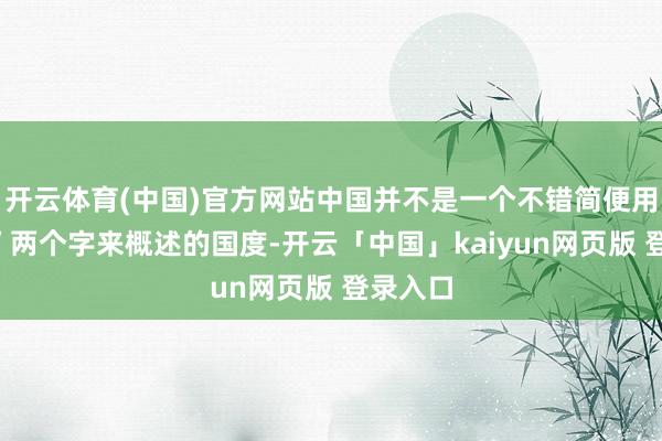 开云体育(中国)官方网站中国并不是一个不错简便用“敌手”两个字来概述的国度-开云「中国」kaiyun网页版 登录入口