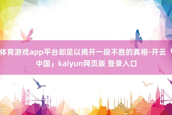 体育游戏app平台却足以揭开一段不胜的真相-开云「中国」kaiyun网页版 登录入口