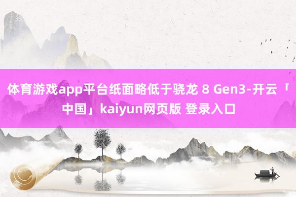 体育游戏app平台纸面略低于骁龙 8 Gen3-开云「中国」kaiyun网页版 登录入口