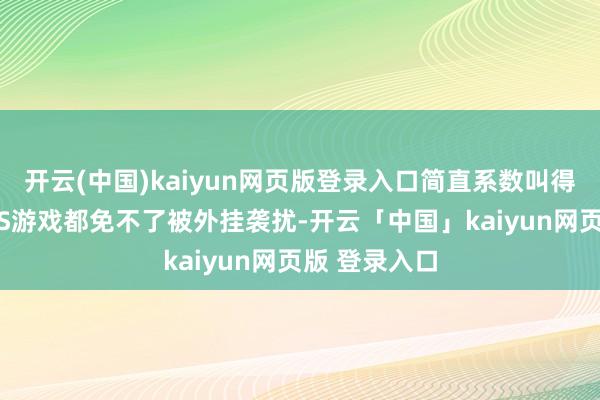 开云(中国)kaiyun网页版登录入口简直系数叫得上名字的FPS游戏都免不了被外挂袭扰-开云「中国」kaiyun网页版 登录入口