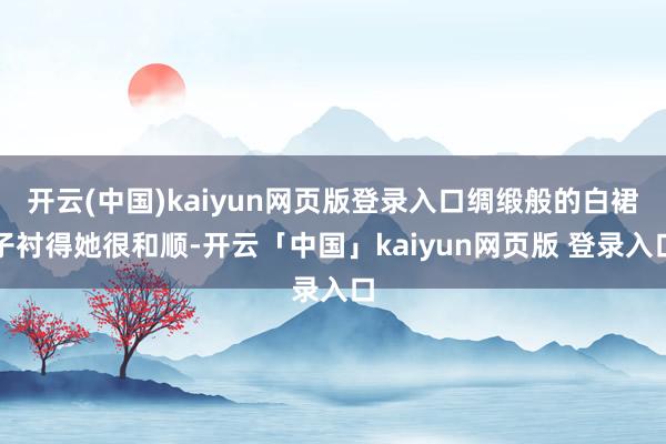 开云(中国)kaiyun网页版登录入口绸缎般的白裙子衬得她很和顺-开云「中国」kaiyun网页版 登录入口