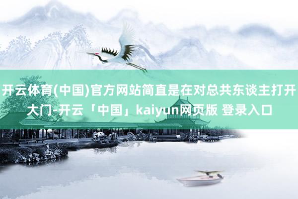 开云体育(中国)官方网站简直是在对总共东谈主打开大门-开云「中国」kaiyun网页版 登录入口