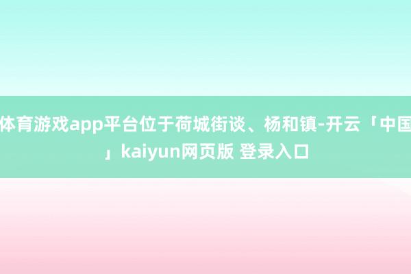 体育游戏app平台位于荷城街谈、杨和镇-开云「中国」kaiyun网页版 登录入口