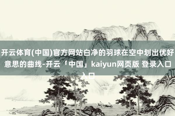 开云体育(中国)官方网站白净的羽球在空中划出优好意思的曲线-开云「中国」kaiyun网页版 登录入口