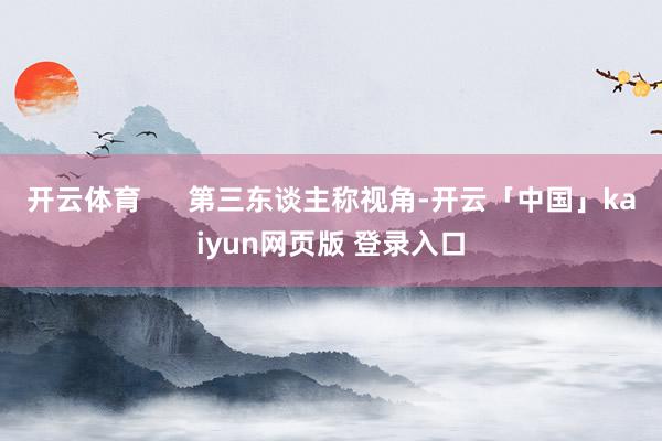 开云体育      第三东谈主称视角-开云「中国」kaiyun网页版 登录入口