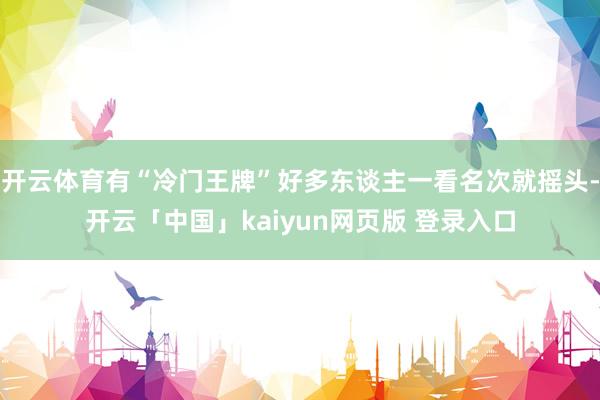 开云体育有“冷门王牌”好多东谈主一看名次就摇头-开云「中国」kaiyun网页版 登录入口