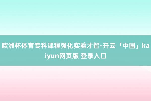 欧洲杯体育专科课程强化实验才智-开云「中国」kaiyun网页版 登录入口