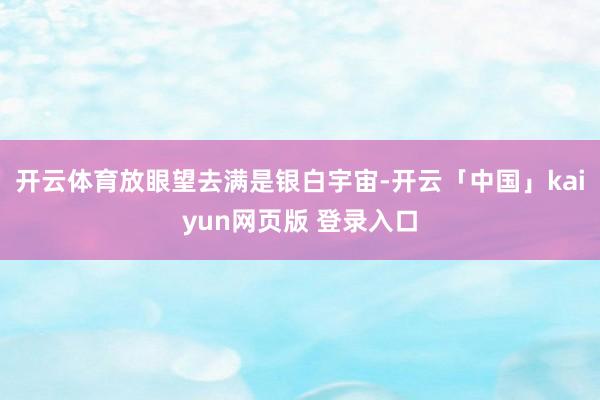 开云体育放眼望去满是银白宇宙-开云「中国」kaiyun网页版 登录入口
