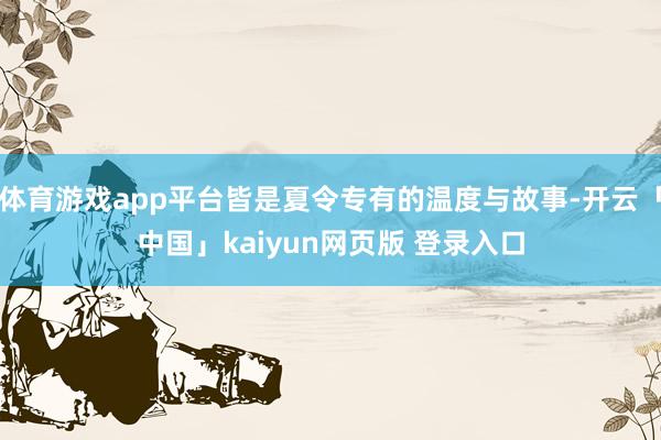 体育游戏app平台皆是夏令专有的温度与故事-开云「中国」kaiyun网页版 登录入口