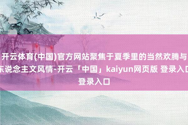 开云体育(中国)官方网站聚焦于夏季里的当然欢腾与东说念主文风情-开云「中国」kaiyun网页版 登录入口