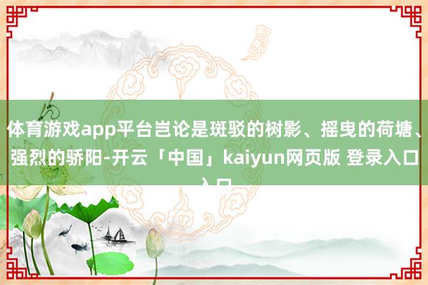 体育游戏app平台岂论是斑驳的树影、摇曳的荷塘、强烈的骄阳-开云「中国」kaiyun网页版 登录入口
