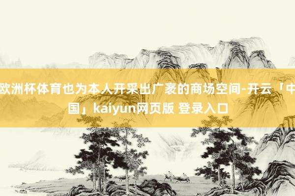 欧洲杯体育也为本人开采出广袤的商场空间-开云「中国」kaiyun网页版 登录入口