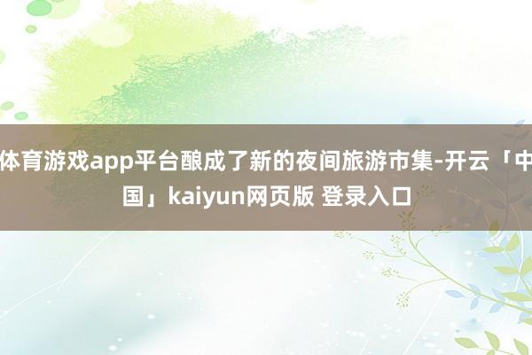 体育游戏app平台酿成了新的夜间旅游市集-开云「中国」kaiyun网页版 登录入口