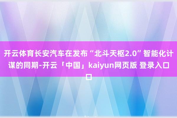 开云体育长安汽车在发布“北斗天枢2.0”智能化计谋的同期-开云「中国」kaiyun网页版 登录入口