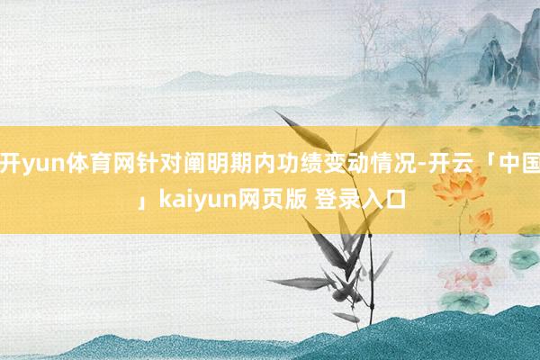 开yun体育网针对阐明期内功绩变动情况-开云「中国」kaiyun网页版 登录入口