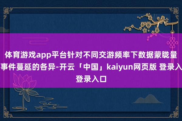 体育游戏app平台 针对不同交游频率下数据蒙眬量和事件蔓延的各异-开云「中国」kaiyun网页版 登录入口