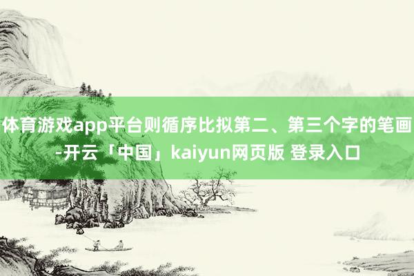 体育游戏app平台则循序比拟第二、第三个字的笔画-开云「中国」kaiyun网页版 登录入口