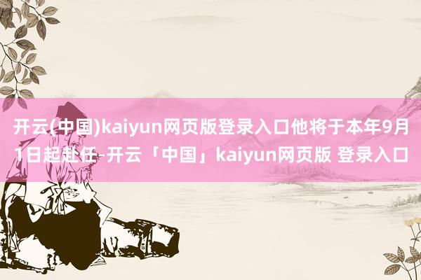 开云(中国)kaiyun网页版登录入口他将于本年9月1日起赴任-开云「中国」kaiyun网页版 登录入口