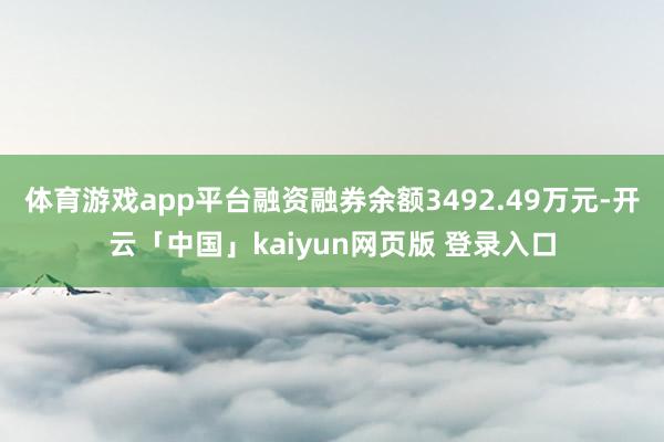 体育游戏app平台融资融券余额3492.49万元-开云「中国」kaiyun网页版 登录入口