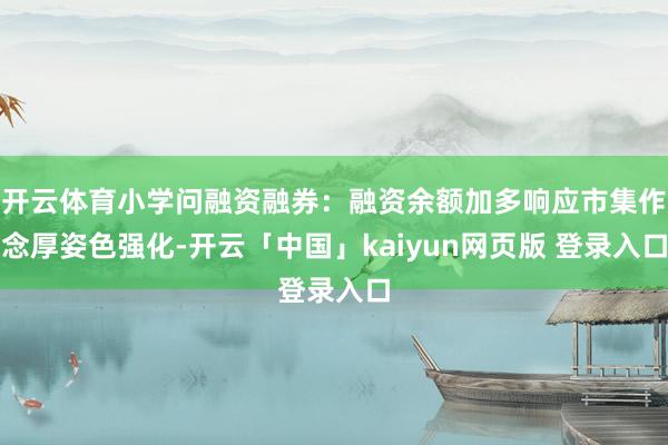 开云体育小学问融资融券：融资余额加多响应市集作念厚姿色强化-开云「中国」kaiyun网页版 登录入口