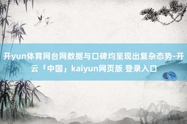 开yun体育网台网数据与口碑均呈现出复杂态势-开云「中国」kaiyun网页版 登录入口