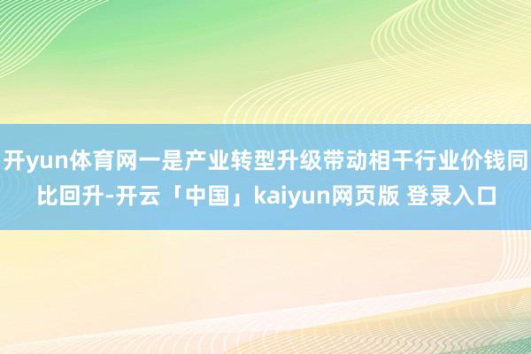 开yun体育网一是产业转型升级带动相干行业价钱同比回升-开云「中国」kaiyun网页版 登录入口