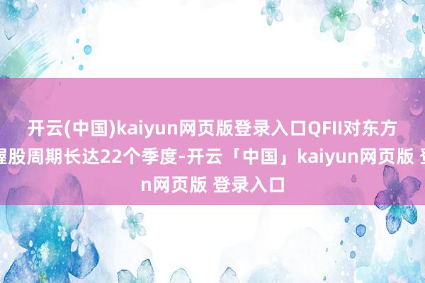 开云(中国)kaiyun网页版登录入口QFII对东方雨虹的握股周期长达22个季度-开云「中国」kaiyun网页版 登录入口