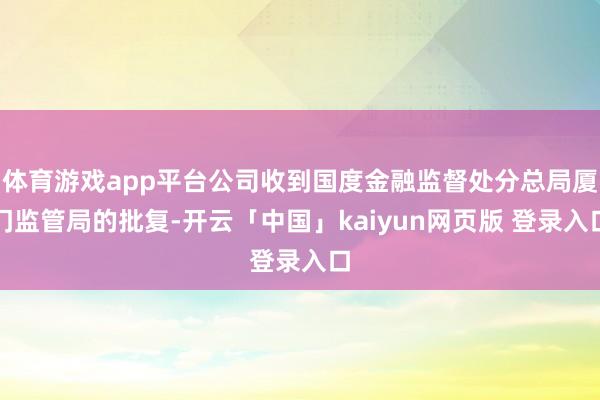 体育游戏app平台公司收到国度金融监督处分总局厦门监管局的批复-开云「中国」kaiyun网页版 登录入口