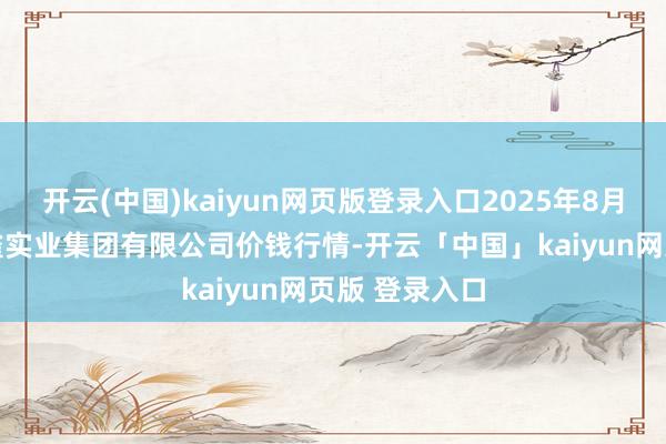 开云(中国)kaiyun网页版登录入口2025年8月11日陕西朱雀实业集团有限公司价钱行情-开云「中国」kaiyun网页版 登录入口