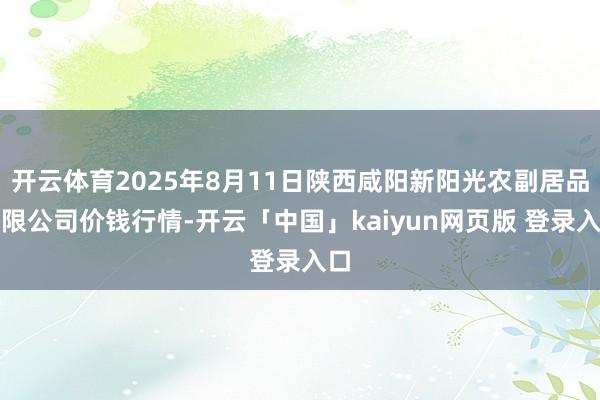 开云体育2025年8月11日陕西咸阳新阳光农副居品有限公司价钱行情-开云「中国」kaiyun网页版 登录入口