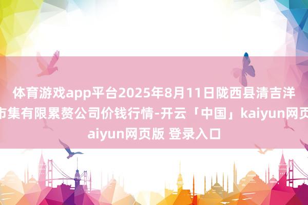 体育游戏app平台2025年8月11日陇西县清吉洋芋批发交游市集有限累赘公司价钱行情-开云「中国」kaiyun网页版 登录入口