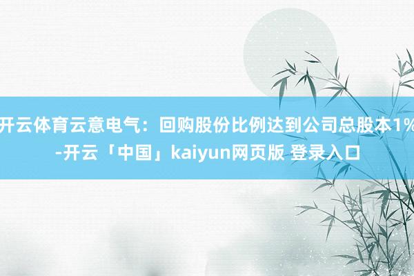 开云体育云意电气：回购股份比例达到公司总股本1%-开云「中国」kaiyun网页版 登录入口