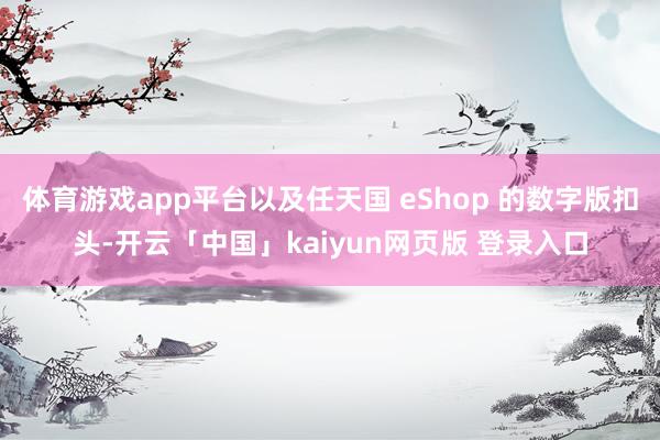 体育游戏app平台以及任天国 eShop 的数字版扣头-开云「中国」kaiyun网页版 登录入口