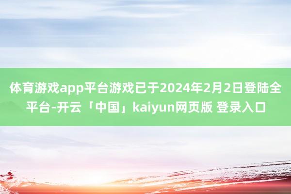 体育游戏app平台游戏已于2024年2月2日登陆全平台-开云「中国」kaiyun网页版 登录入口