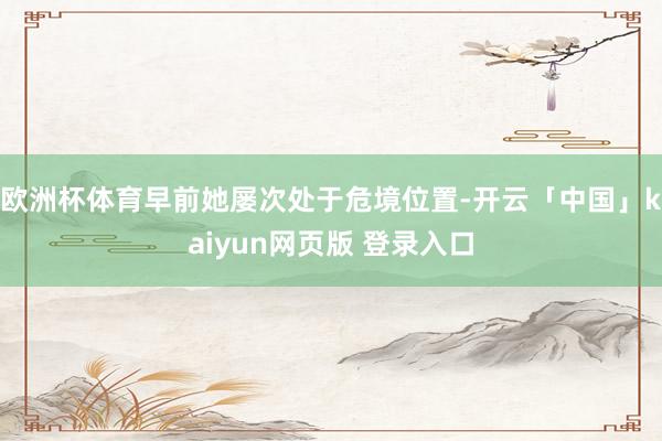 欧洲杯体育早前她屡次处于危境位置-开云「中国」kaiyun网页版 登录入口
