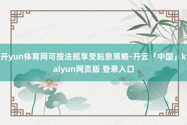 开yun体育网可按法规享受贴息策略-开云「中国」kaiyun网页版 登录入口