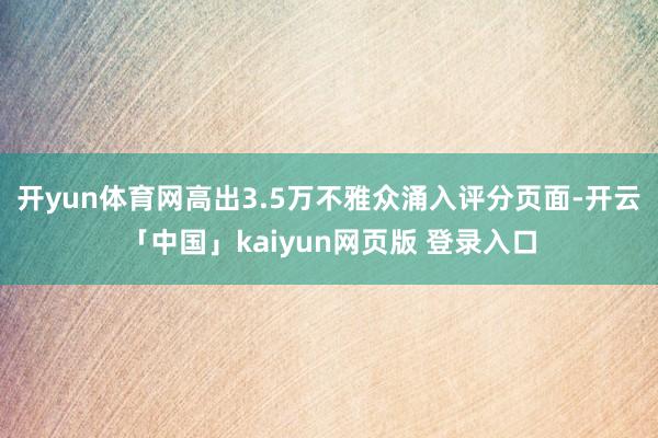 开yun体育网高出3.5万不雅众涌入评分页面-开云「中国」kaiyun网页版 登录入口